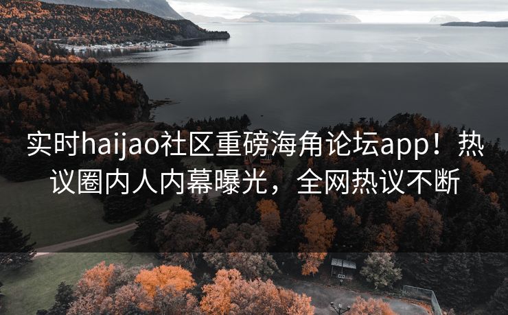 实时haijao社区重磅海角论坛app！热议圈内人内幕曝光，全网热议不断