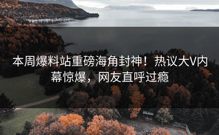 本周爆料站重磅海角封神！热议大V内幕惊爆，网友直呼过瘾