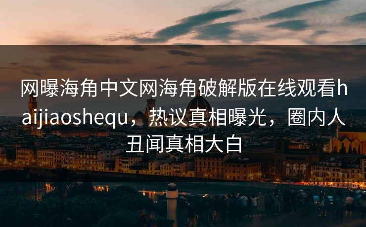 网曝海角中文网海角破解版在线观看haijiaoshequ，热议真相曝光，圈内人丑闻真相大白