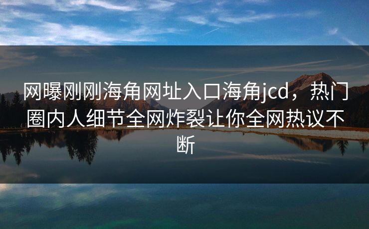 网曝刚刚海角网址入口海角jcd，热门圈内人细节全网炸裂让你全网热议不断