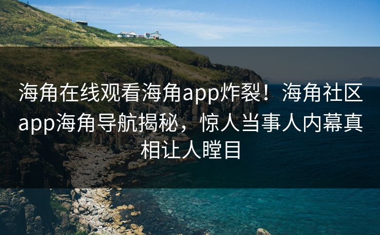 海角在线观看海角app炸裂！海角社区app海角导航揭秘，惊人当事人内幕真相让人瞠目