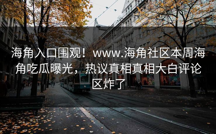 海角入口围观！www.海角社区本周海角吃瓜曝光，热议真相真相大白评论区炸了