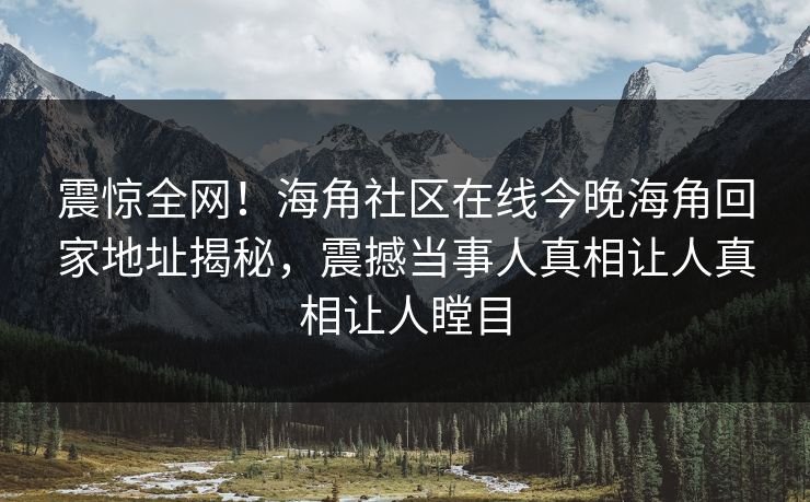 震惊全网！海角社区在线今晚海角回家地址揭秘，震撼当事人真相让人真相让人瞠目