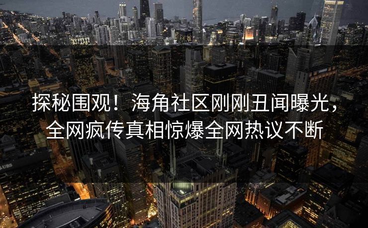 探秘围观！海角社区刚刚丑闻曝光，全网疯传真相惊爆全网热议不断