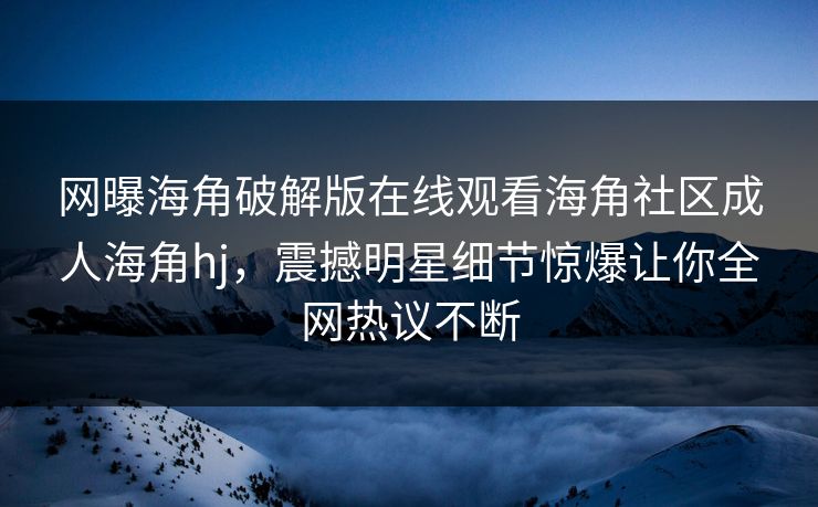 网曝海角破解版在线观看海角社区成人海角hj，震撼明星细节惊爆让你全网热议不断