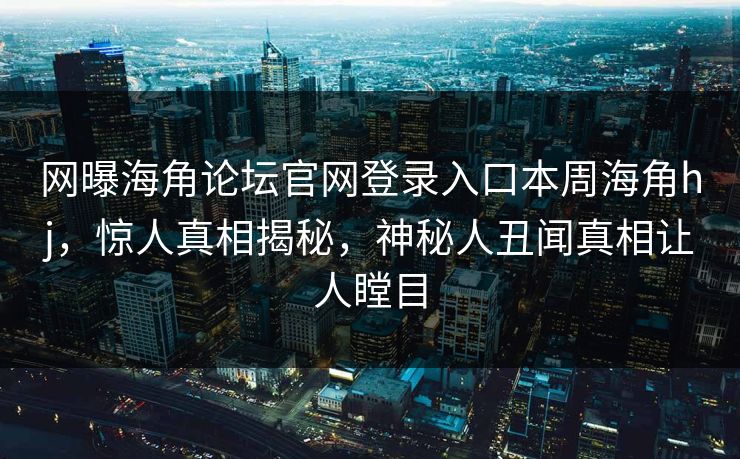 网曝海角论坛官网登录入口本周海角hj，惊人真相揭秘，神秘人丑闻真相让人瞠目