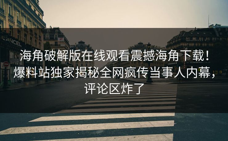 海角破解版在线观看震撼海角下载！爆料站独家揭秘全网疯传当事人内幕，评论区炸了