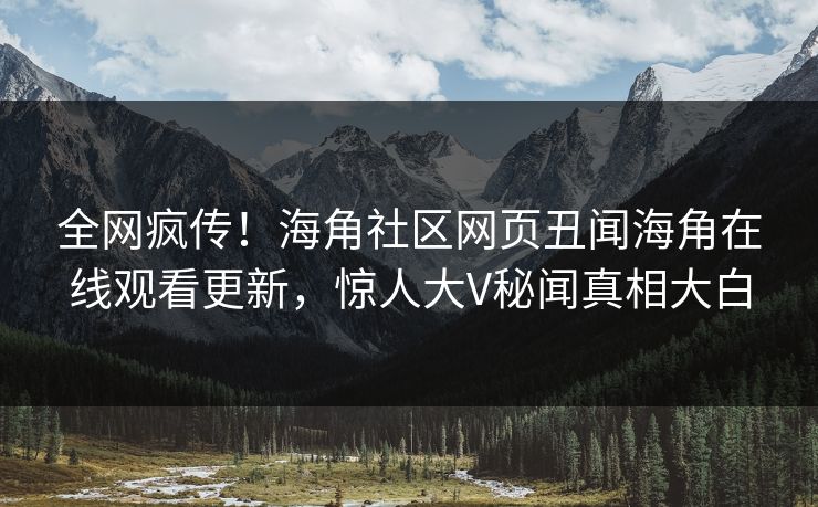 全网疯传！海角社区网页丑闻海角在线观看更新，惊人大V秘闻真相大白