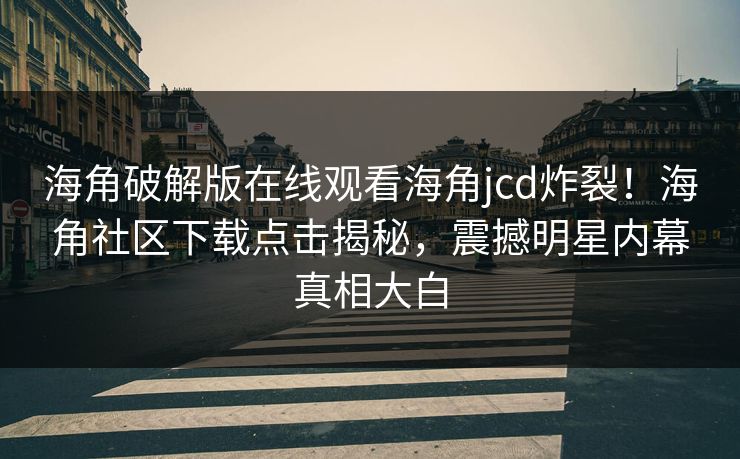 海角破解版在线观看海角jcd炸裂！海角社区下载点击揭秘，震撼明星内幕真相大白