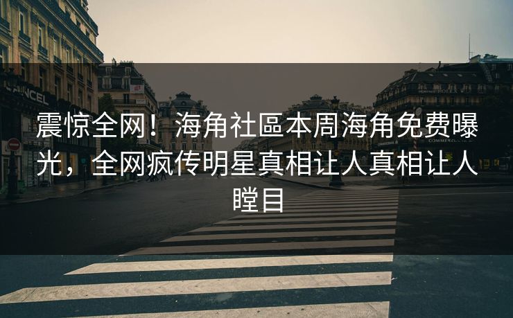 震惊全网！海角社區本周海角免费曝光，全网疯传明星真相让人真相让人瞠目