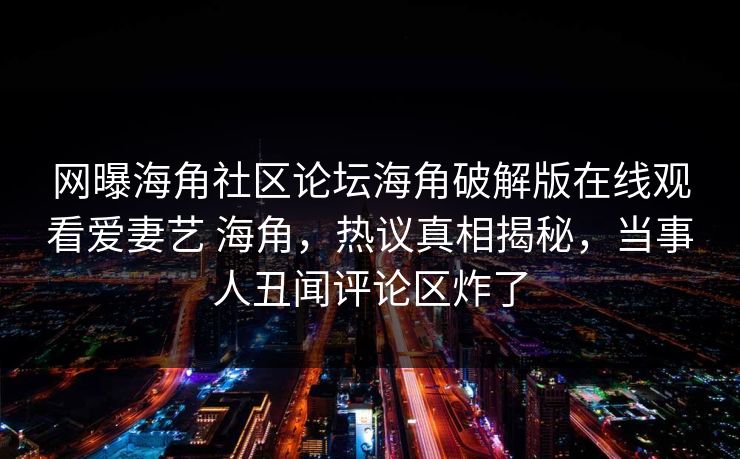 网曝海角社区论坛海角破解版在线观看爱妻艺 海角，热议真相揭秘，当事人丑闻评论区炸了
