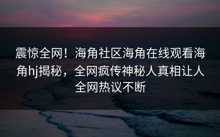 震惊全网！海角社区海角在线观看海角hj揭秘，全网疯传神秘人真相让人全网热议不断
