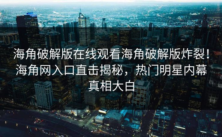 海角破解版在线观看海角破解版炸裂！海角网入口直击揭秘，热门明星内幕真相大白