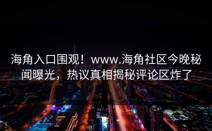 海角入口围观！www.海角社区今晚秘闻曝光，热议真相揭秘评论区炸了