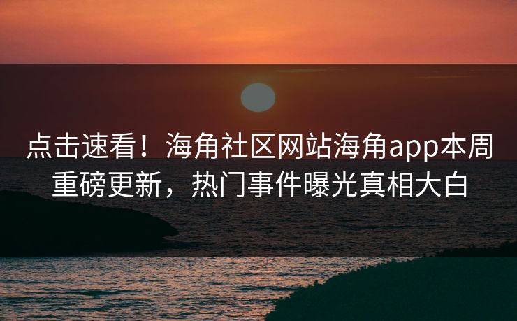 点击速看！海角社区网站海角app本周重磅更新，热门事件曝光真相大白