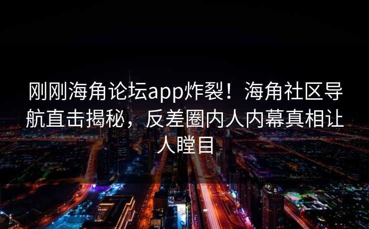 刚刚海角论坛app炸裂！海角社区导航直击揭秘，反差圈内人内幕真相让人瞠目