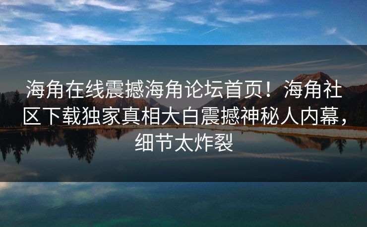 海角在线震撼海角论坛首页！海角社区下载独家真相大白震撼神秘人内幕，细节太炸裂