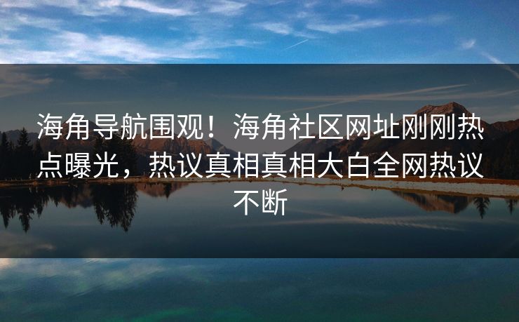 海角导航围观！海角社区网址刚刚热点曝光，热议真相真相大白全网热议不断