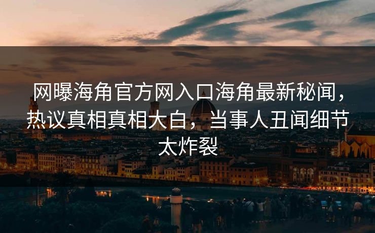 网曝海角官方网入口海角最新秘闻，热议真相真相大白，当事人丑闻细节太炸裂
