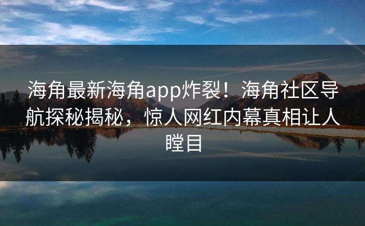 海角最新海角app炸裂！海角社区导航探秘揭秘，惊人网红内幕真相让人瞠目