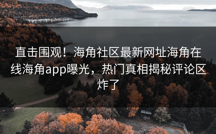 直击围观！海角社区最新网址海角在线海角app曝光，热门真相揭秘评论区炸了