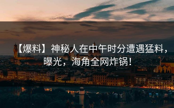 【爆料】神秘人在中午时分遭遇猛料，曝光，海角全网炸锅！