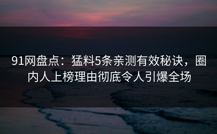 91网盘点：猛料5条亲测有效秘诀，圈内人上榜理由彻底令人引爆全场