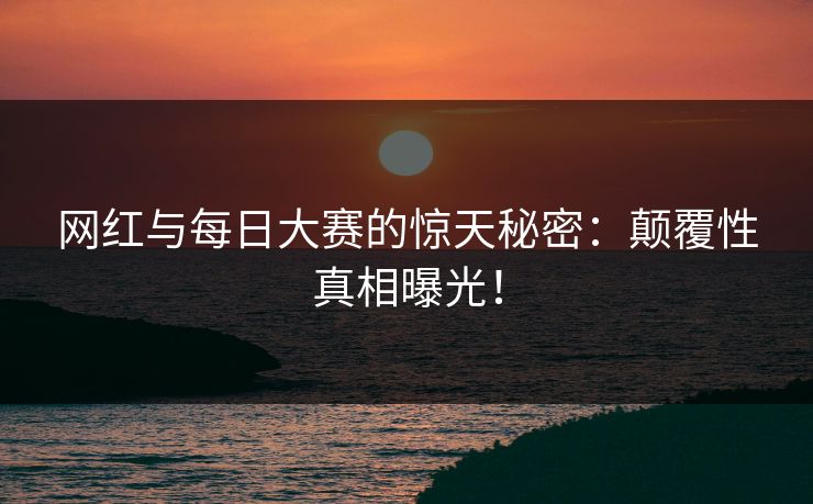 网红与每日大赛的惊天秘密：颠覆性真相曝光！