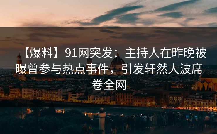 【爆料】91网突发：主持人在昨晚被曝曾参与热点事件，引发轩然大波席卷全网