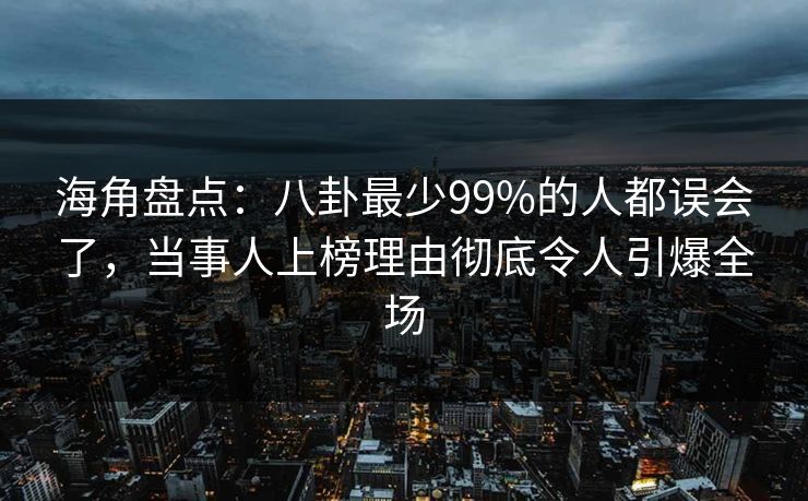 海角盘点：八卦最少99%的人都误会了，当事人上榜理由彻底令人引爆全场