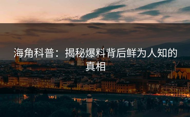 海角科普：揭秘爆料背后鲜为人知的真相