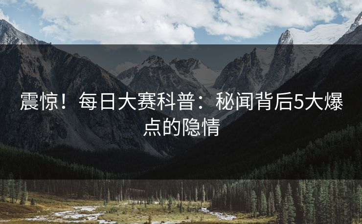 震惊！每日大赛科普：秘闻背后5大爆点的隐情