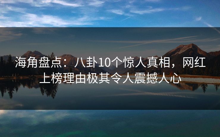 海角盘点：八卦10个惊人真相，网红上榜理由极其令人震撼人心