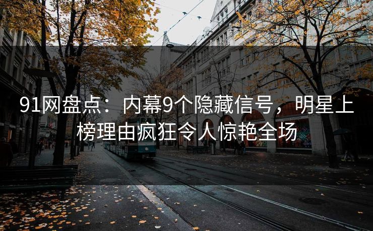 91网盘点：内幕9个隐藏信号，明星上榜理由疯狂令人惊艳全场
