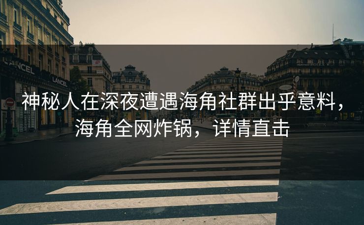神秘人在深夜遭遇海角社群出乎意料，海角全网炸锅，详情直击