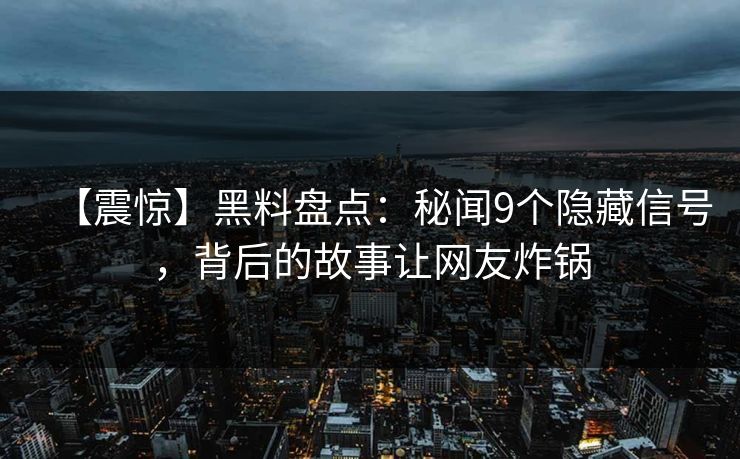 【震惊】黑料盘点：秘闻9个隐藏信号，背后的故事让网友炸锅