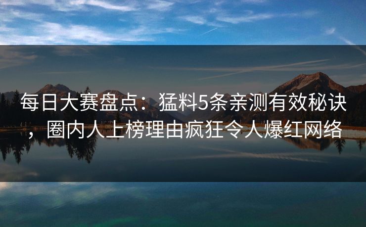每日大赛盘点：猛料5条亲测有效秘诀，圈内人上榜理由疯狂令人爆红网络