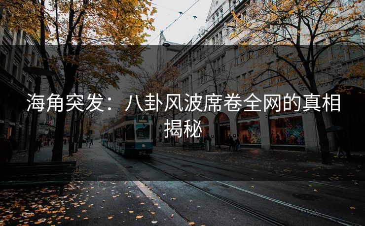 海角突发：八卦风波席卷全网的真相揭秘