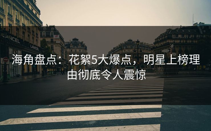 海角盘点：花絮5大爆点，明星上榜理由彻底令人震惊