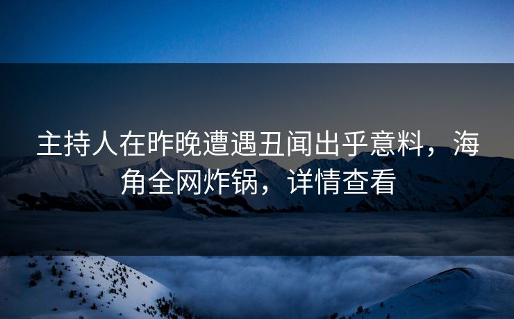 主持人在昨晚遭遇丑闻出乎意料，海角全网炸锅，详情查看