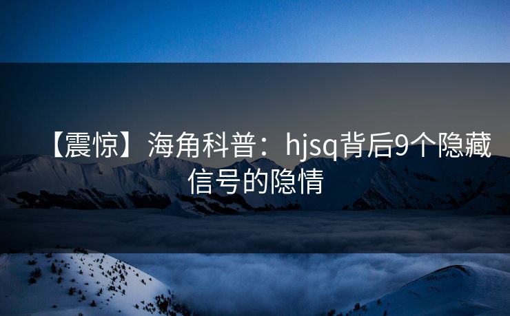 【震惊】海角科普：hjsq背后9个隐藏信号的隐情