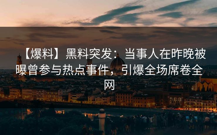 【爆料】黑料突发：当事人在昨晚被曝曾参与热点事件，引爆全场席卷全网