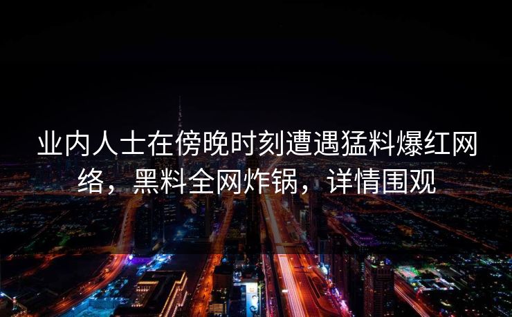 业内人士在傍晚时刻遭遇猛料爆红网络，黑料全网炸锅，详情围观