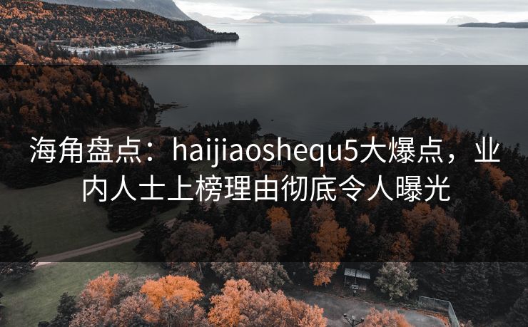 海角盘点：haijiaoshequ5大爆点，业内人士上榜理由彻底令人曝光