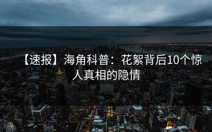 【速报】海角科普：花絮背后10个惊人真相的隐情