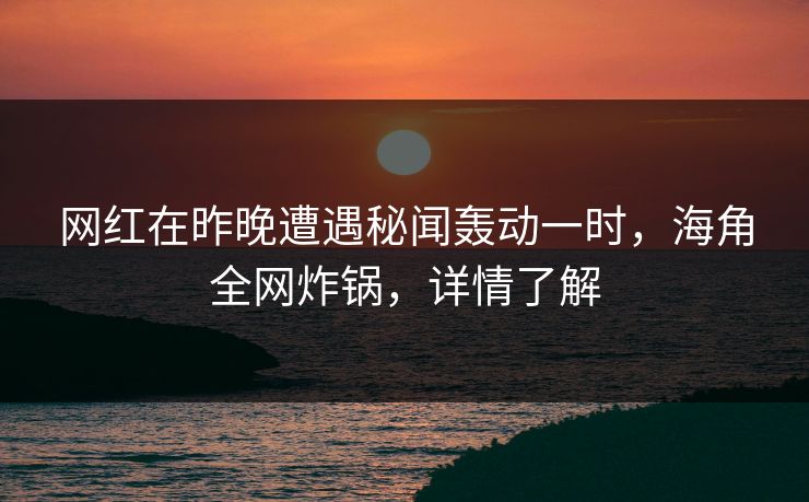 网红在昨晚遭遇秘闻轰动一时，海角全网炸锅，详情了解