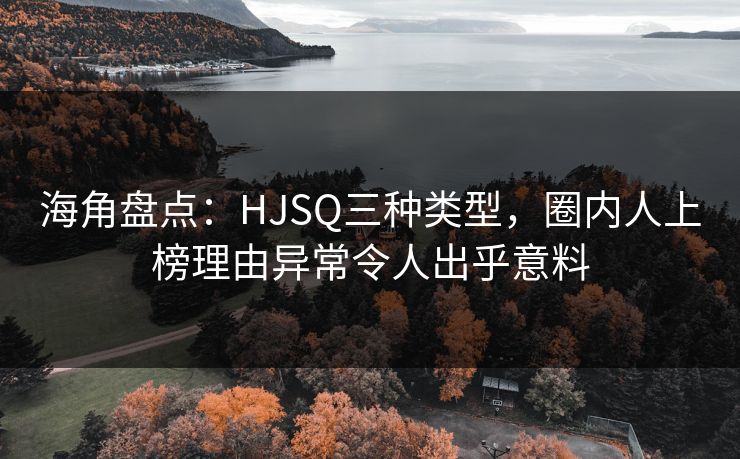 海角盘点：HJSQ三种类型，圈内人上榜理由异常令人出乎意料