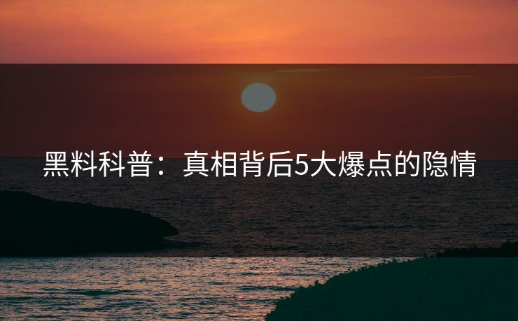 黑料科普：真相背后5大爆点的隐情