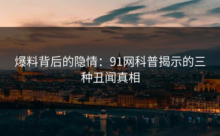 爆料背后的隐情：91网科普揭示的三种丑闻真相