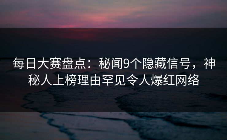 每日大赛盘点：秘闻9个隐藏信号，神秘人上榜理由罕见令人爆红网络